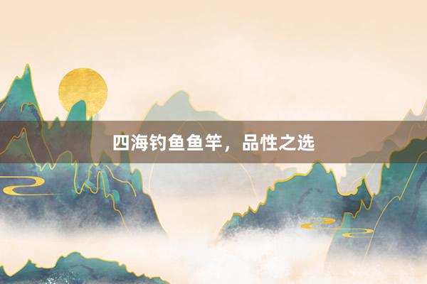 四海钓鱼鱼竿，品性之选