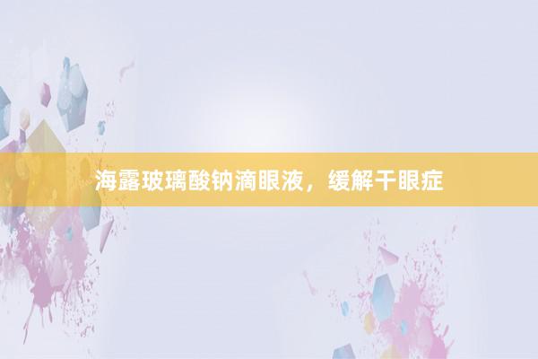 海露玻璃酸钠滴眼液，缓解干眼症