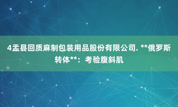4盂县回质麻制包装用品股份有限公司. **俄罗斯转体**：考验腹斜肌