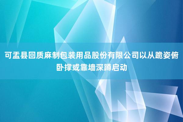 可盂县回质麻制包装用品股份有限公司以从跪姿俯卧撑或靠墙深蹲启动