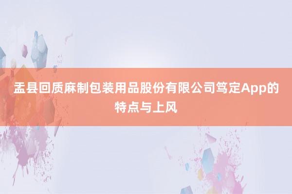 盂县回质麻制包装用品股份有限公司笃定App的特点与上风