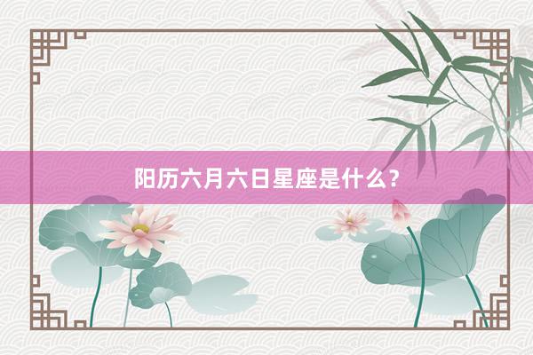 阳历六月六日星座是什么？