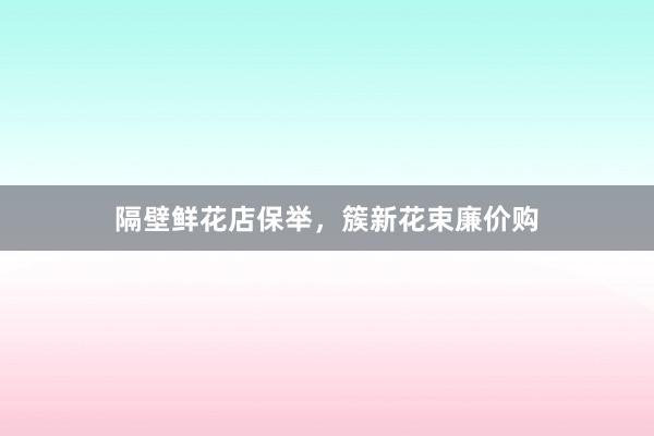 隔壁鲜花店保举，簇新花束廉价购