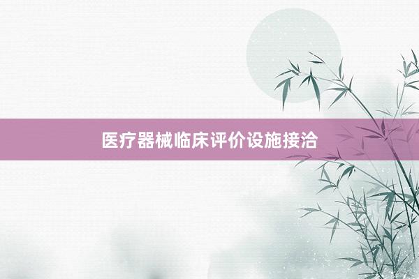 医疗器械临床评价设施接洽